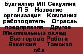 Бухгалтер ИП Сакулина Л.Б › Название организации ­ Компания-работодатель › Отрасль предприятия ­ Другое › Минимальный оклад ­ 1 - Все города Работа » Вакансии   . Томская обл.